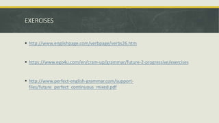 EXERCISES
 http://www.englishpage.com/verbpage/verbs26.htm
 https://www.ego4u.com/en/cram-up/grammar/future-2-progressive/exercises
 http://www.perfect-english-grammar.com/support-
files/future_perfect_continuous_mixed.pdf
 