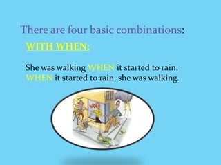 There are four basic combinations:WITH WHEN:She was walkingWHENitstartedto rain.WHEN itstartedtorain,shewas walking. 