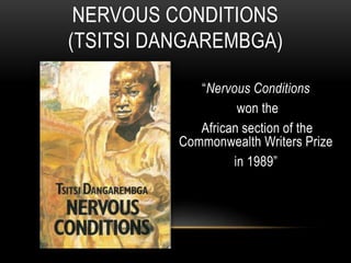 “Nervous Conditions
won the
African section of the
Commonwealth Writers Prize
in 1989”
NERVOUS CONDITIONS
(TSITSI DANGAREMBGA)
 