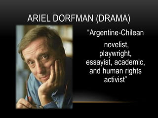“Argentine-Chilean
novelist,
playwright,
essayist, academic,
and human rights
activist”
ARIEL DORFMAN (DRAMA)
 