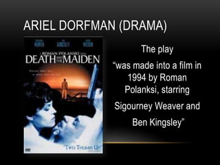ARIEL DORFMAN (DRAMA)
The play
“was made into a film in
1994 by Roman
Polanksi, starring
Sigourney Weaver and
Ben Kingsley”
 