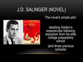 The novel’s simple plot:
detailing Holden’s
experiences following
expulsion from his elite
college preparatory
school
(and three previous
schools)
J.D. SALINGER (NOVEL)
 