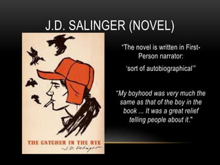 “The novel is written in First-
Person narrator:
‘sort of autobiographical’”
“My boyhood was very much the
same as that of the boy in the
book ... It was a great relief
telling people about it."
J.D. SALINGER (NOVEL)
 