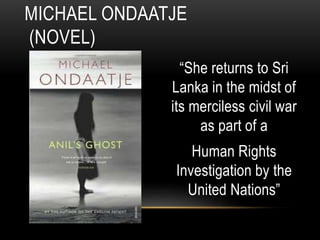 “She returns to Sri
Lanka in the midst of
its merciless civil war
as part of a
Human Rights
Investigation by the
United Nations”
MICHAEL ONDAATJE
(NOVEL)
 