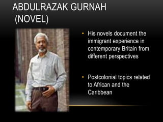 • His novels document the
immigrant experience in
contemporary Britain from
different perspectives
• Postcolonial topics related
to African and the
Caribbean
ABDULRAZAK GURNAH
(NOVEL)
 