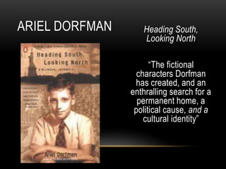 Heading South,
Looking North
“The fictional
characters Dorfman
has created, and an
enthralling search for a
permanent home, a
political cause, and a
cultural identity”
ARIEL DORFMAN
 