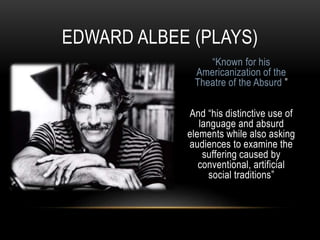 “Known for his
Americanization of the
Theatre of the Absurd ”
And “his distinctive use of
language and absurd
elements while also asking
audiences to examine the
suffering caused by
conventional, artificial
social traditions”
EDWARD ALBEE (PLAYS)
 
