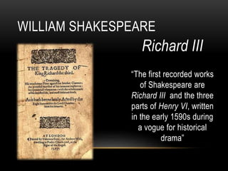 Richard III
“The first recorded works
of Shakespeare are
Richard III and the three
parts of Henry VI, written
in the early 1590s during
a vogue for historical
drama”
WILLIAM SHAKESPEARE
 