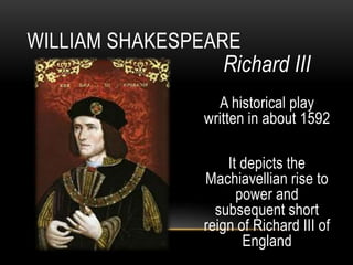 Richard III
A historical play
written in about 1592
It depicts the
Machiavellian rise to
power and
subsequent short
reign of Richard III of
England
WILLIAM SHAKESPEARE
 