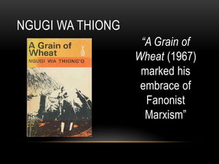 “A Grain of
Wheat (1967)
marked his
embrace of
Fanonist
Marxism”
NGUGI WA THIONG
 