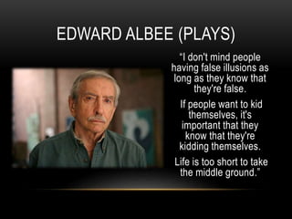 “I don't mind people
having false illusions as
long as they know that
they're false.
If people want to kid
themselves, it's
important that they
know that they're
kidding themselves.
Life is too short to take
the middle ground.”
EDWARD ALBEE (PLAYS)
 