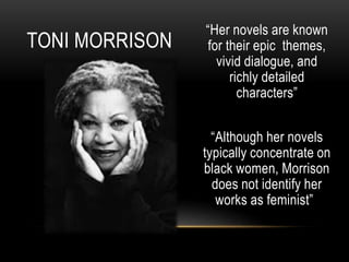 “Her novels are known
for their epic themes,
vivid dialogue, and
richly detailed
characters”
“Although her novels
typically concentrate on
black women, Morrison
does not identify her
works as feminist”
TONI MORRISON
 