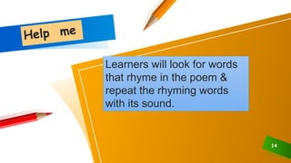 14
Learners will look for words
that rhyme in the poem &
repeat the rhyming words
with its sound.
 