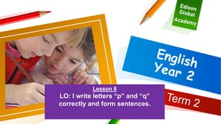 Lesson 8
LO: I write letters “p” and “q”
correctly and form sentences.
 