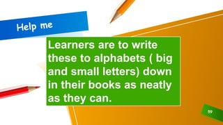 59
Learners are to write
these to alphabets ( big
and small letters) down
in their books as neatly
as they can.
 