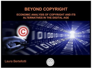 Laura Bertellotti BEYOND COPYRIGHT ECONOMIC ANALYSIS OF COPYRIGHT AND ITS ALTERNATIVES IN THE DIGITAL AGE 
