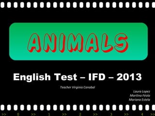 >> 0 >> 1 >> 2 >> 3 >> 4 >>
animals
English Test – IFD – 2013
Teacher Virginia Canabal
Laura Lopez
Marilina Féola
Mariana Estela
 