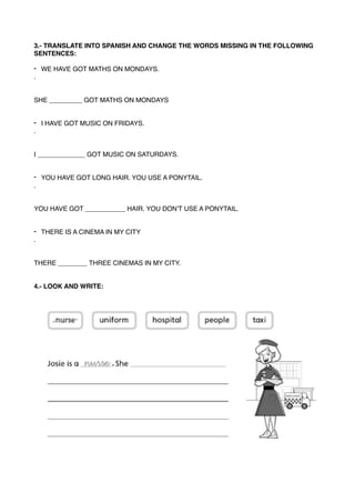 3.- TRANSLATE INTO SPANISH AND CHANGE THE WORDS MISSING IN THE FOLLOWING
SENTENCES:
- WE HAVE GOT MATHS ON MONDAYS.
.
SHE ...