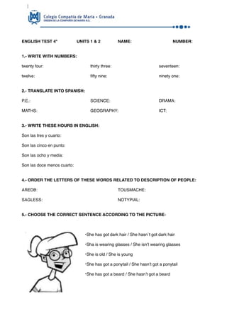 ENGLISH TEST 4º UNITS 1 & 2 NAME: NUMBER:
1.- WRITE WITH NUMBERS:
twenty four: thirty three: seventeen:
twelve: ﬁfty nine:...