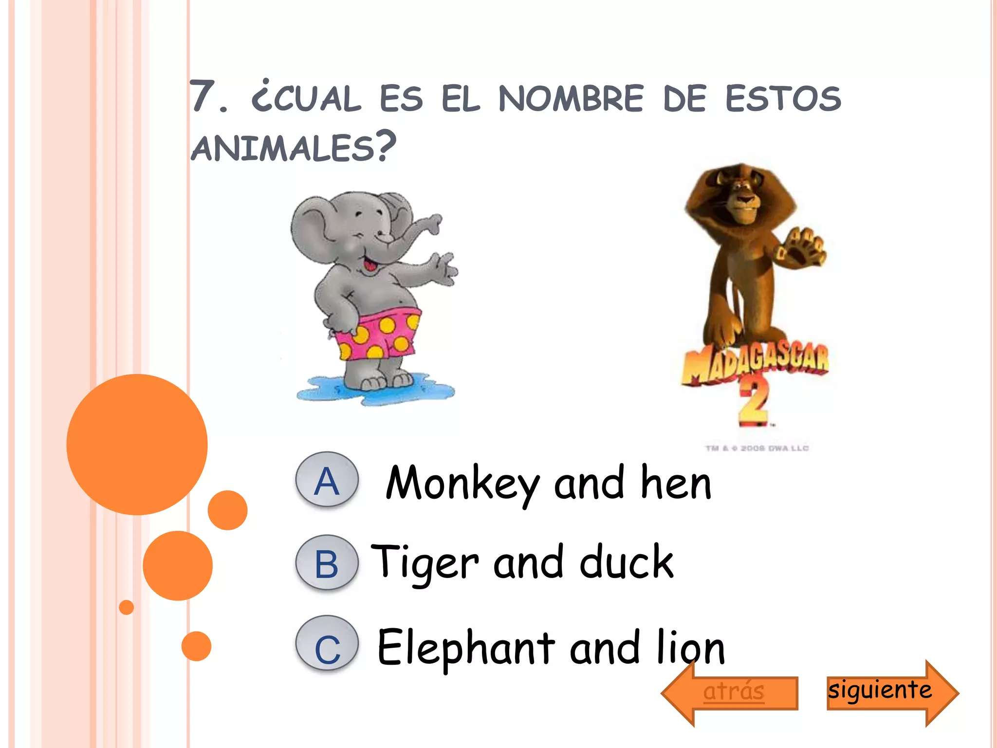 7. ¿cual es el nombre de estos animales?Monkey and henATiger and duckBElephant and lion Csiguienteatrás