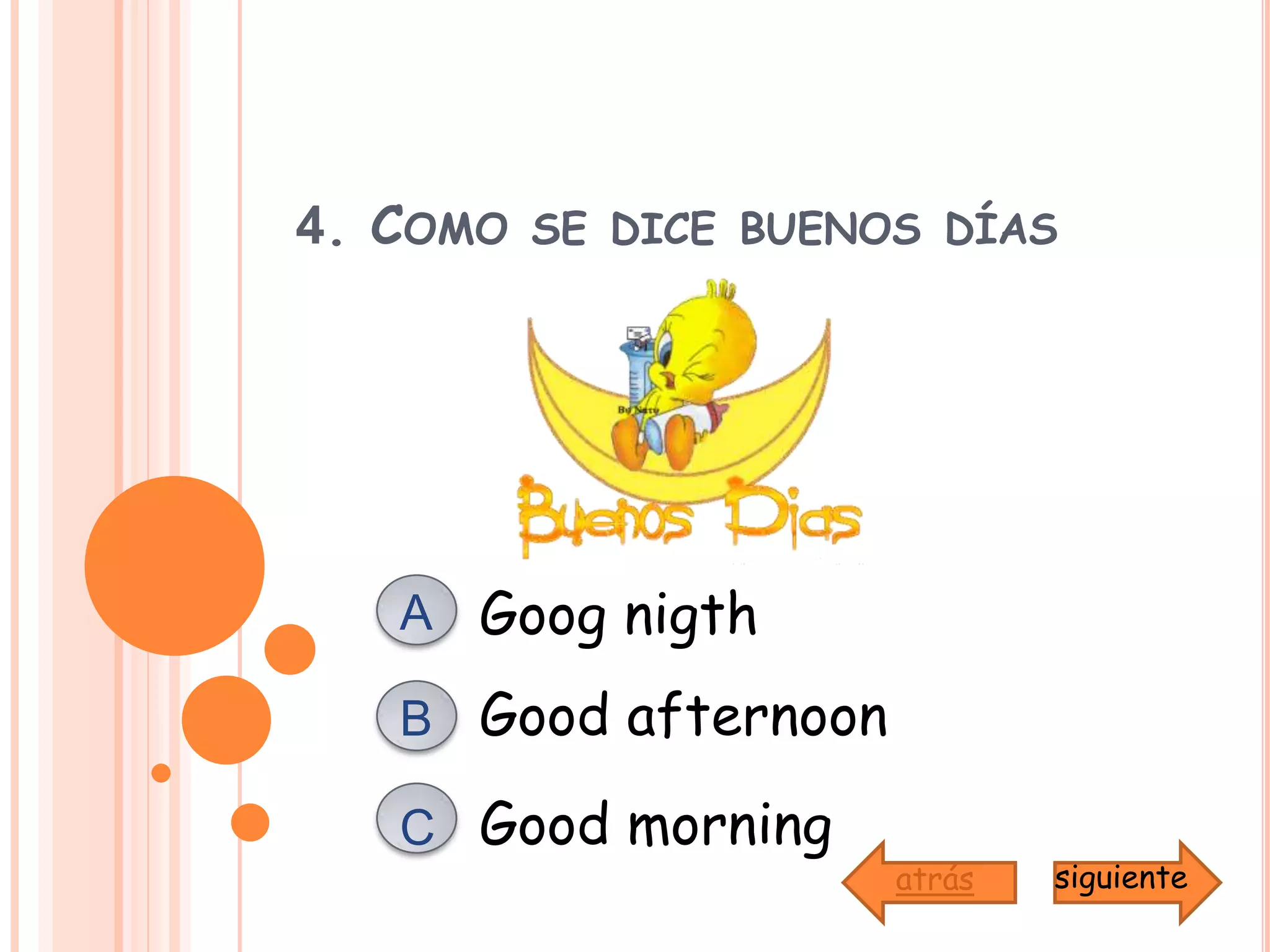 4. Como se dice buenos díasGoog nigthAGood afternoonBGood morningCsiguienteatrás