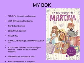 MY BOK
• TITLE:Fin de curso en el paraiso.
• AUTHOR:Martina D’antiochia
• GENERE:Adventure
• LENGUAGE:Spanish
• PAGES:192
...