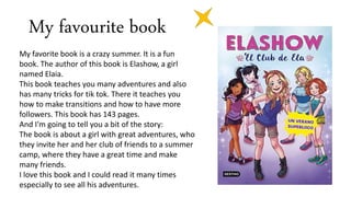 My favorite book is a crazy summer. It is a fun
book. The author of this book is Elashow, a girl
named Elaia.
This book te...