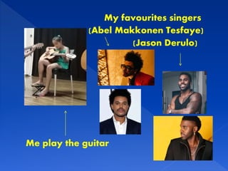 My favourites singers
(Abel Makkonen Tesfaye)
(Jason Derulo)
Me play the guitar
 