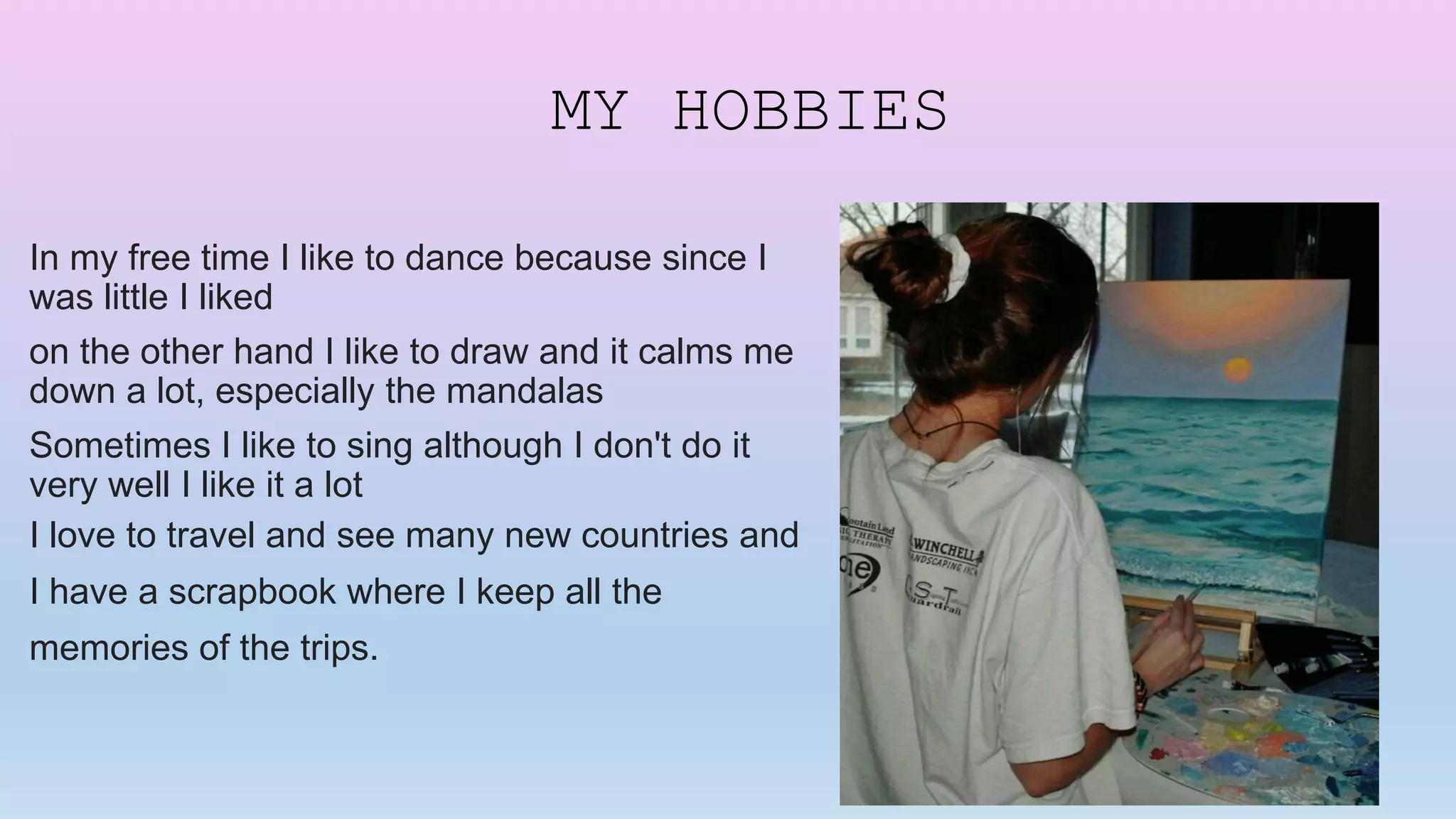 MY HOBBIES
In my free time I like to dance because since I
was little I liked
on the other hand I like to draw and it calms me
down a lot, especially the mandalas
Sometimes I like to sing although I don't do it
very well I like it a lot
I love to travel and see many new countries and
I have a scrapbook where I keep all the
memories of the trips.
 