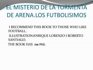 EL MISTERIO DE LA TORMENTA
DE ARENA.LOS FUTBOLISIMOS
I RECOMMEND THIS BOOK TO THOSE WHO LIKE
FOOTBALL.
ILLUSTRATION:ENRIQU...