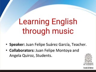 Learning English
through music
• Speaker: Juan Felipe Suárez García, Teacher.
• Collaborators: Juan Felipe Montoya and
Angela Quiroz, Students.
 