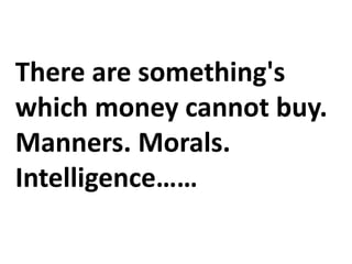 There are something's
which money cannot buy.
Manners. Morals.
Intelligence……
 