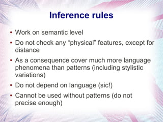 Inference rules
●   Work on semantic level
●   Do not check any “physical” features, except for
    distance
●   As a consequence cover much more language
    phenomena than patterns (including stylistic
    variations)
●   Do not depend on language (sic!)
●   Cannot be used without patterns (do not
    precise enough)
 