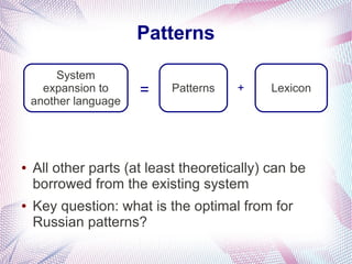 Patterns

         System
      expansion to     =   Patterns    +     Lexicon
    another language




●   All other parts (at least theoretically) can be
    borrowed from the existing system
●   Key question: what is the optimal from for
    Russian patterns?
 