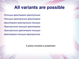 All variants are possible
Полиция арестовала преступника
Полиция преступника арестовала
Арестовала преступника полиция
Преступника полиция арестовала
Преступника арестовала полиция
Арестовала полиция преступника




                  A police arrested a perpetrator
 
