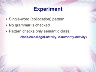 Experiment
●   Single-word (collocation) pattern
●   No grammar is checked
●   Pattern checks only semantic class:
          class-or(c-illegal-activity, c-authority-activity)
 