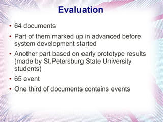Evaluation
●   64 documents
●   Part of them marked up in advanced before
    system development started
●   Another part based on early prototype results
    (made by St.Petersburg State University
    students)
●   65 event
●   One third of documents contains events
 