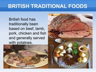 BRITISH TRADITIONAL FOODS
 British food has
traditionally been
based on beef, lamb,
pork, chicken and fish
and generally served
with potatoes.
 