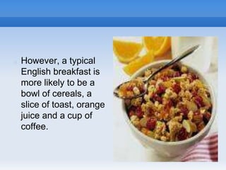  However, a typical
English breakfast is
more likely to be a
bowl of cereals, a
slice of toast, orange
juice and a cup of
coffee.
 