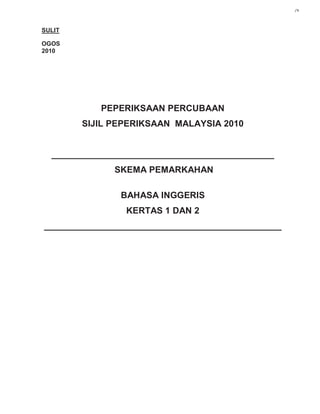 PEPERIKSAAN PERCUBAAN
SIJIL PEPERIKSAAN MALAYSIA 2010
_____________________________________________
SKEMA PEMARKAHAN
BAHASA INGGERIS
KERTAS 1 DAN 2
________________________________________________
SULIT
OGOS
2010
j*k
 