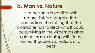 b. Man vs. Nature
– A person is in conflict with
nature. This is a struggle that
comes from the setting that the
character has to deal with. It could
be surviving in the wilderness after
a plane crash, dealing with illness,
an earthquake, starvation, or a
bear
 