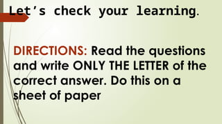 DIRECTIONS: Read the questions
and write ONLY THE LETTER of the
correct answer. Do this on a
sheet of paper
Let’s check your learning.
 