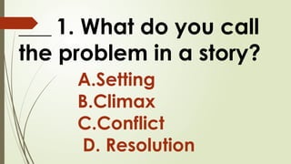 ____ 1. What do you call
the problem in a story?
A.Setting
B.Climax
C.Conflict
D. Resolution
 