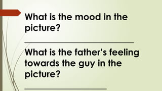 What is the mood in the
picture?
________________________
What is the father’s feeling
towards the guy in the
picture?
__________________
 