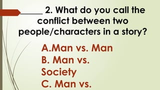 _____ 2. What do you call the
conflict between two
people/characters in a story?
A.Man vs. Man
B. Man vs.
Society
C. Man vs.
 