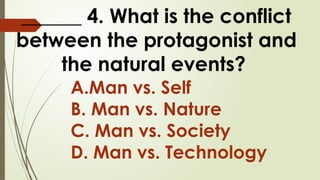 ______ 4. What is the conflict
between the protagonist and
the natural events?
A.Man vs. Self
B. Man vs. Nature
C. Man vs. Society
D. Man vs. Technology
 