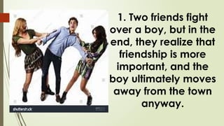 1. Two friends fight
over a boy, but in the
end, they realize that
friendship is more
important, and the
boy ultimately moves
away from the town
anyway.
 