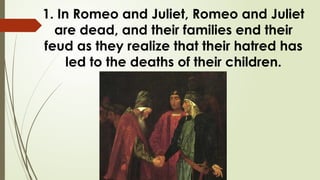 1. In Romeo and Juliet, Romeo and Juliet
are dead, and their families end their
feud as they realize that their hatred has
led to the deaths of their children.
 