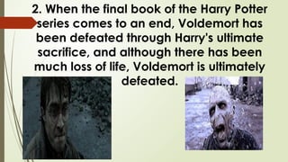 2. When the final book of the Harry Potter
series comes to an end, Voldemort has
been defeated through Harry's ultimate
sacrifice, and although there has been
much loss of life, Voldemort is ultimately
defeated.
 