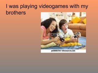 I was playing videogames with my brothers 